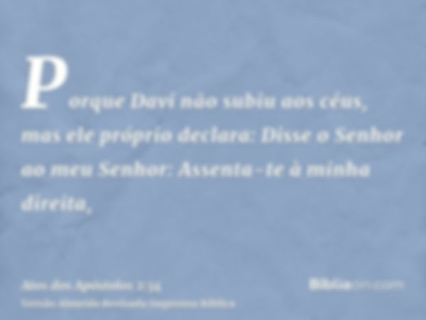 Porque Davi não subiu aos céus, mas ele próprio declara: Disse o Senhor ao meu Senhor: Assenta-te à minha direita,