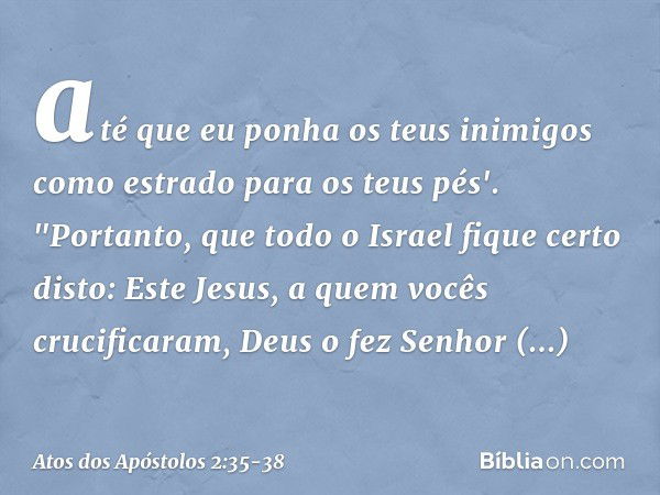 até que eu ponha
os teus inimigos
como estrado
para os teus pés'. "Portanto, que todo o Israel fique certo disto: Este Jesus, a quem vocês crucificaram, Deus o 