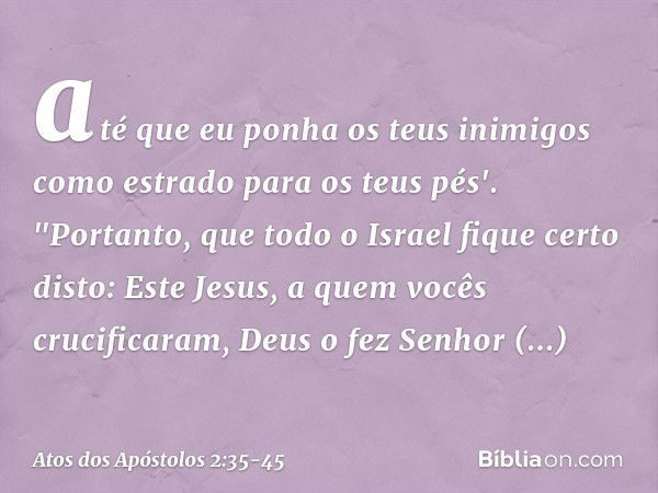 até que eu ponha
os teus inimigos
como estrado
para os teus pés'. "Portanto, que todo o Israel fique certo disto: Este Jesus, a quem vocês crucificaram, Deus o 