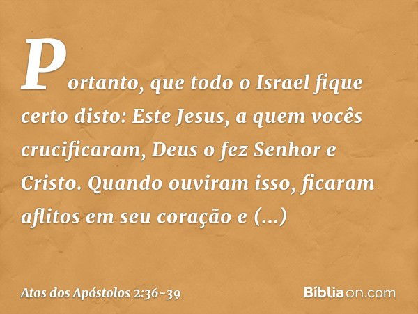 "Portanto, que todo o Israel fique certo disto: Este Jesus, a quem vocês crucificaram, Deus o fez Senhor e Cristo". Quando ouviram isso, ficaram aflitos em seu 