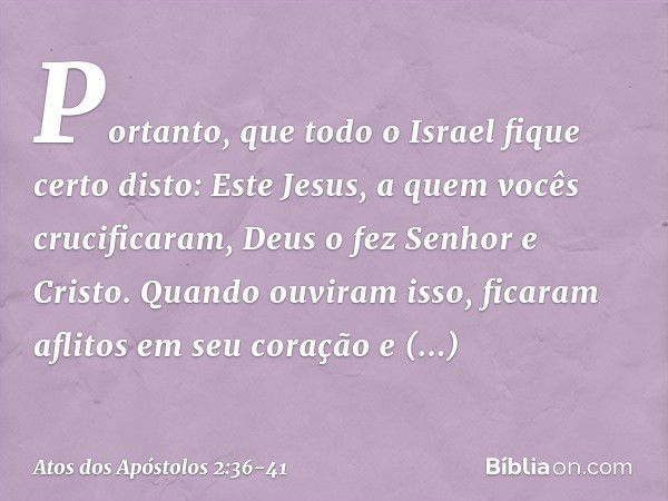 "Portanto, que todo o Israel fique certo disto: Este Jesus, a quem vocês crucificaram, Deus o fez Senhor e Cristo". Quando ouviram isso, ficaram aflitos em seu 