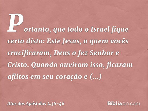 "Portanto, que todo o Israel fique certo disto: Este Jesus, a quem vocês crucificaram, Deus o fez Senhor e Cristo". Quando ouviram isso, ficaram aflitos em seu 