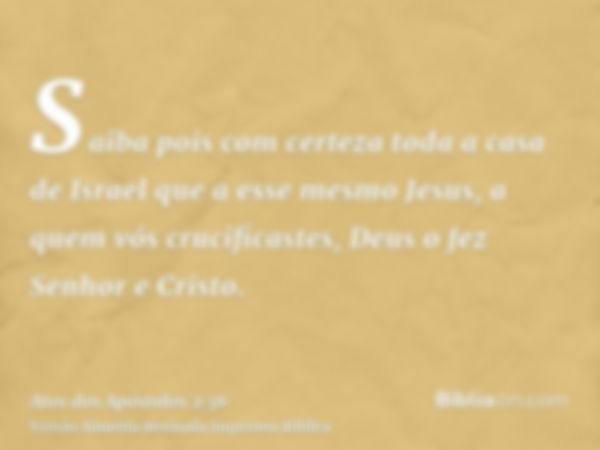 Saiba pois com certeza toda a casa de Israel que a esse mesmo Jesus, a quem vós crucificastes, Deus o fez Senhor e Cristo.