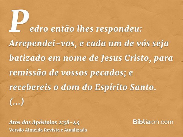 Pedro então lhes respondeu: Arrependei-vos, e cada um de vós seja batizado em nome de Jesus Cristo, para remissão de vossos pecados; e recebereis o dom do Espír