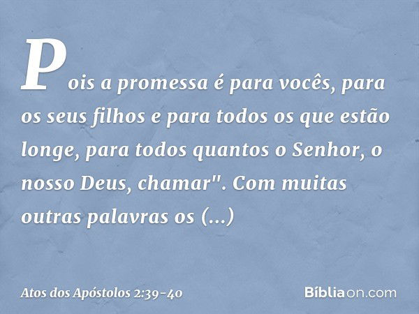 Pois a promessa é para vocês, para os seus filhos e para todos os que estão longe, para todos quantos o Senhor, o nosso Deus, chamar". Com muitas outras palavra