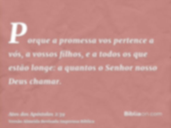 Porque a promessa vos pertence a vós, a vossos filhos, e a todos os que estão longe: a quantos o Senhor nosso Deus chamar.