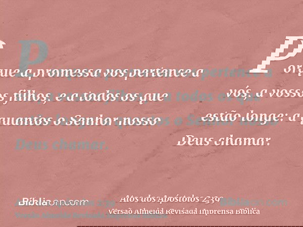 Porque a promessa vos pertence a vós, a vossos filhos, e a todos os que estão longe: a quantos o Senhor nosso Deus chamar.