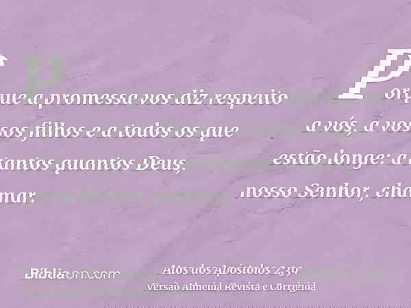 Porque a promessa vos diz respeito a vós, a vossos filhos e a todos os que estão longe: a tantos quantos Deus, nosso Senhor, chamar.