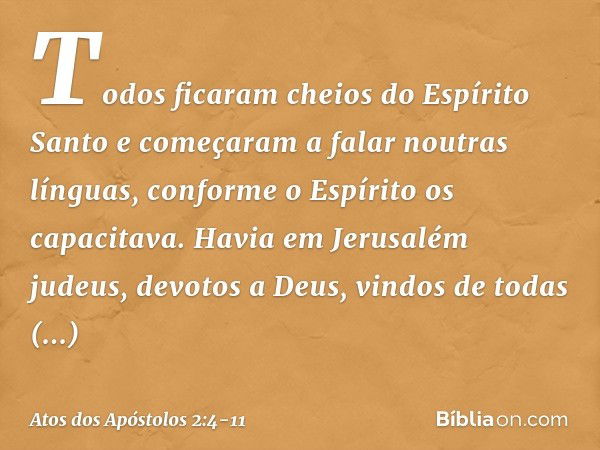 Todos ficaram cheios do Espírito Santo e começaram a falar noutras línguas, conforme o Espírito os capacitava. Havia em Jerusalém judeus, devotos a Deus, vindos