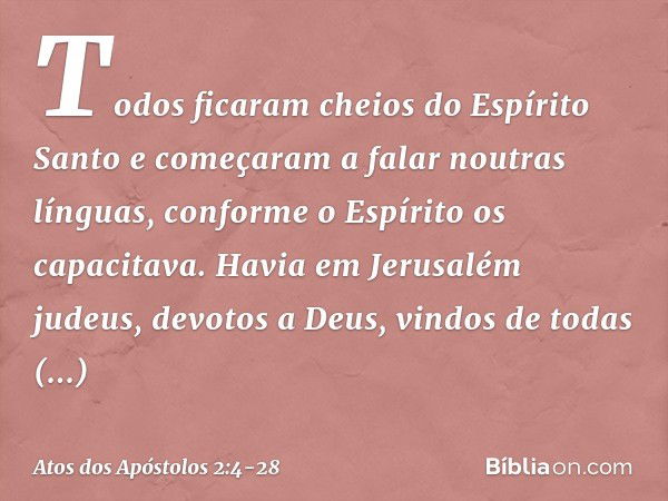 Todos ficaram cheios do Espírito Santo e começaram a falar noutras línguas, conforme o Espírito os capacitava. Havia em Jerusalém judeus, devotos a Deus, vindos