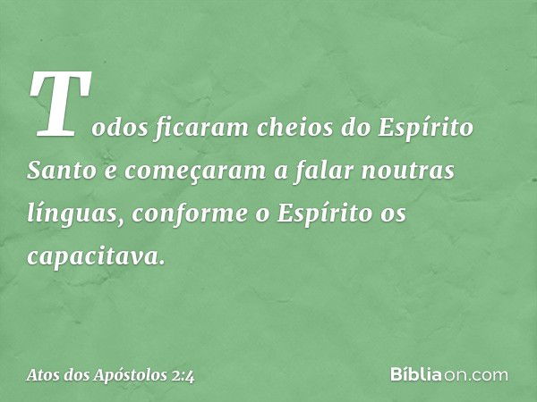 Todos ficaram cheios do Espírito Santo e começaram a falar noutras línguas, conforme o Espírito os capacitava. -- Atos dos Apóstolos 2:4