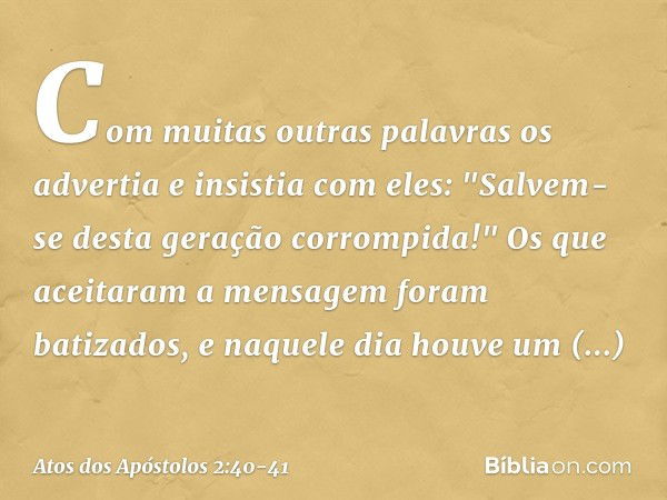 Com muitas outras palavras os advertia e insistia com eles: "Salvem-se desta geração corrompida!" Os que aceitaram a mensagem foram batizados, e naquele dia hou