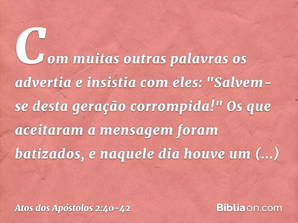 Com muitas outras palavras os advertia e insistia com eles: "Salvem-se desta geração corrompida!" Os que aceitaram a mensagem foram batizados, e naquele dia hou