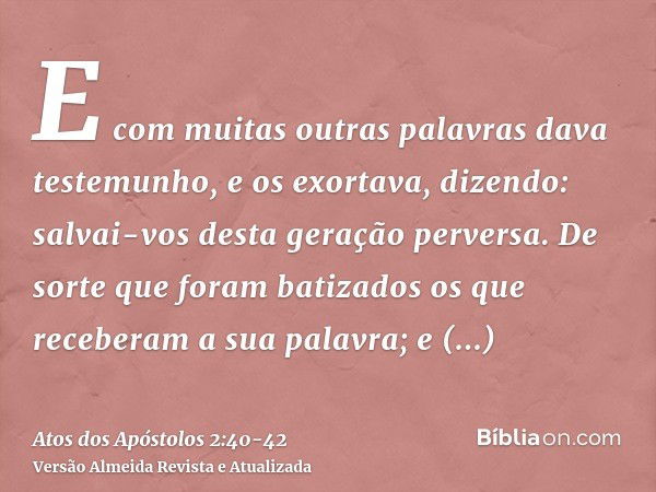 E com muitas outras palavras dava testemunho, e os exortava, dizendo: salvai-vos desta geração perversa.De sorte que foram batizados os que receberam a sua pala