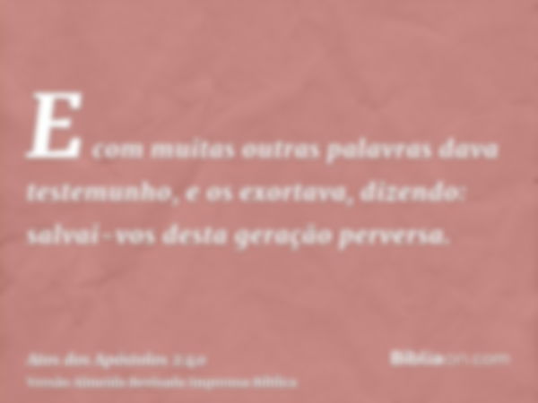 E com muitas outras palavras dava testemunho, e os exortava, dizendo: salvai-vos desta geração perversa.