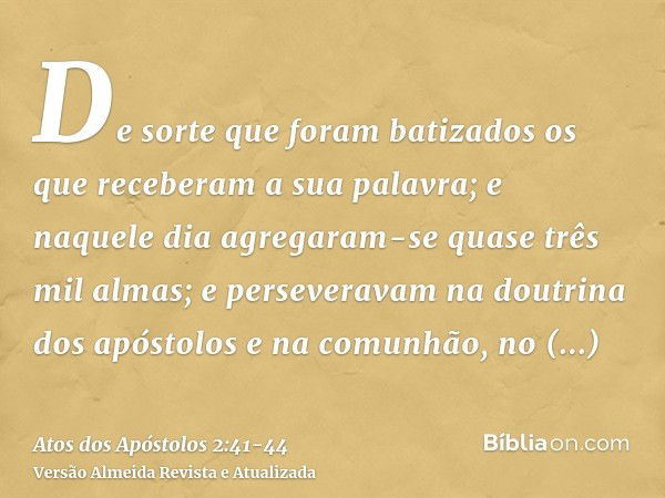 De sorte que foram batizados os que receberam a sua palavra; e naquele dia agregaram-se quase três mil almas;e perseveravam na doutrina dos apóstolos e na comun