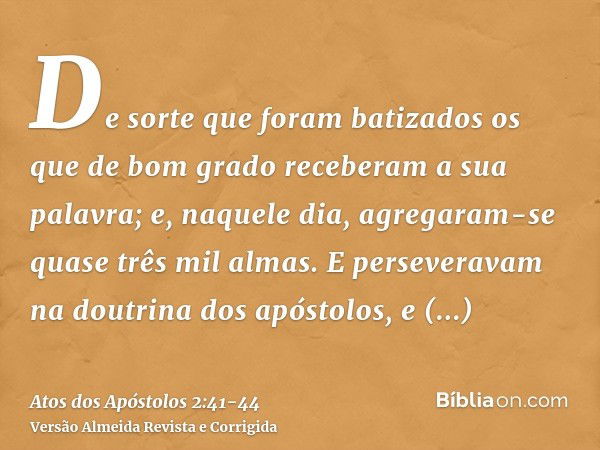 De sorte que foram batizados os que de bom grado receberam a sua palavra; e, naquele dia, agregaram-se quase três mil almas.E perseveravam na doutrina dos apóst