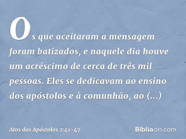 Os que aceitaram a mensagem foram batizados, e naquele dia houve um acréscimo de cerca de três mil pessoas. Eles se dedicavam ao ensino dos apóstolos e à comunh