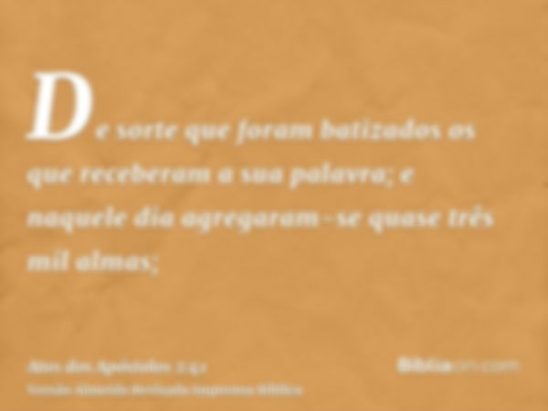 De sorte que foram batizados os que receberam a sua palavra; e naquele dia agregaram-se quase três mil almas;