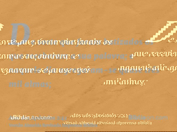 De sorte que foram batizados os que receberam a sua palavra; e naquele dia agregaram-se quase três mil almas;