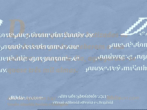 De sorte que foram batizados os que de bom grado receberam a sua palavra; e, naquele dia, agregaram-se quase três mil almas.