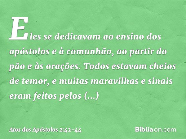 Eles se dedicavam ao ensino dos apóstolos e à comunhão, ao partir do pão e às orações. Todos estavam cheios de temor, e muitas maravilhas e sinais eram feitos p