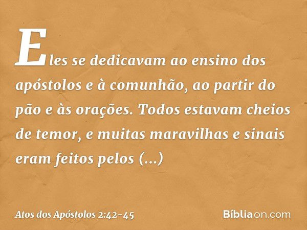 Eles se dedicavam ao ensino dos apóstolos e à comunhão, ao partir do pão e às orações. Todos estavam cheios de temor, e muitas maravilhas e sinais eram feitos p