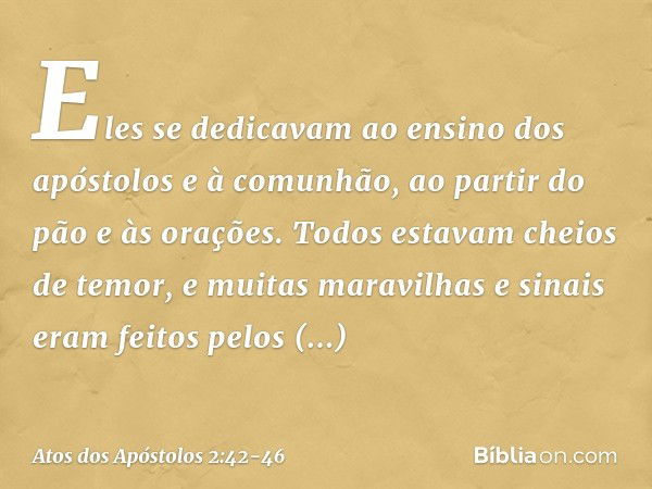 Eles se dedicavam ao ensino dos apóstolos e à comunhão, ao partir do pão e às orações. Todos estavam cheios de temor, e muitas maravilhas e sinais eram feitos p