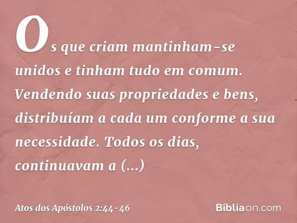 Os que criam mantinham-se unidos e tinham tudo em comum. Vendendo suas propriedades e bens, distribuíam a cada um conforme a sua necessidade. Todos os dias, con