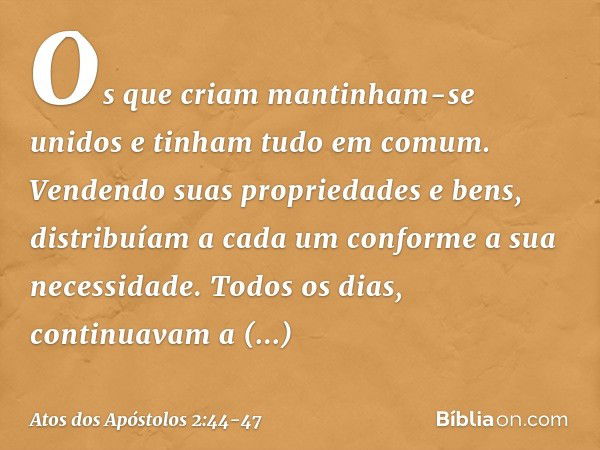 Os que criam mantinham-se unidos e tinham tudo em comum. Vendendo suas propriedades e bens, distribuíam a cada um conforme a sua necessidade. Todos os dias, con