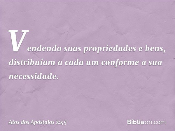 Vendendo suas propriedades e bens, distribuíam a cada um conforme a sua necessidade. -- Atos dos Apóstolos 2:45