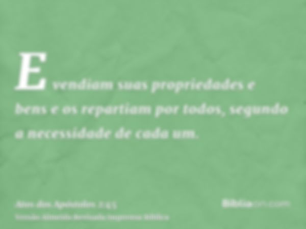 E vendiam suas propriedades e bens e os repartiam por todos, segundo a necessidade de cada um.