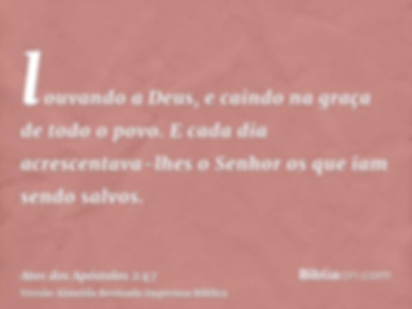 louvando a Deus, e caindo na graça de todo o povo. E cada dia acrescentava-lhes o Senhor os que iam sendo salvos.