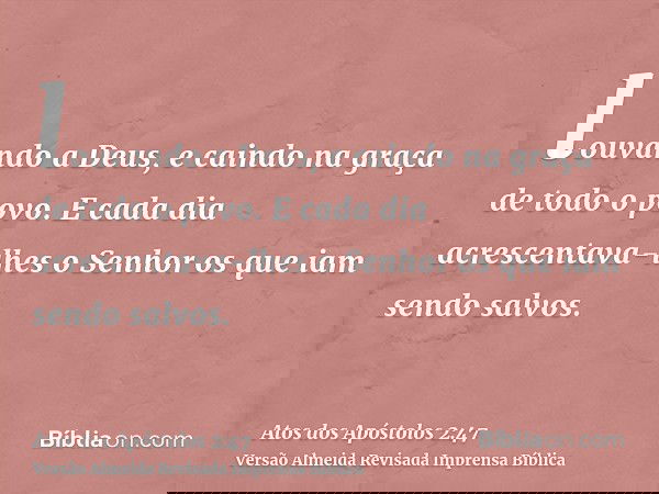 louvando a Deus, e caindo na graça de todo o povo. E cada dia acrescentava-lhes o Senhor os que iam sendo salvos.
