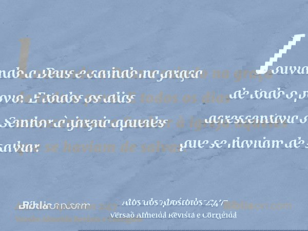 louvando a Deus e caindo na graça de todo o povo. E todos os dias acrescentava o Senhor à igreja aqueles que se haviam de salvar.