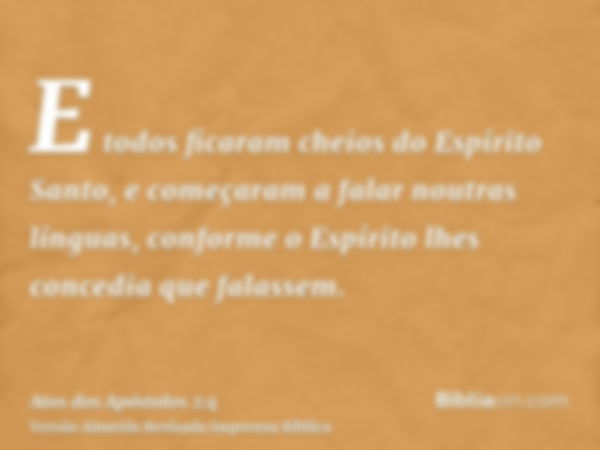 E todos ficaram cheios do Espírito Santo, e começaram a falar noutras línguas, conforme o Espírito lhes concedia que falassem.