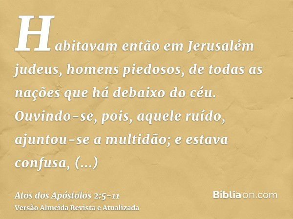 Habitavam então em Jerusalém judeus, homens piedosos, de todas as nações que há debaixo do céu.Ouvindo-se, pois, aquele ruído, ajuntou-se a multidão; e estava c