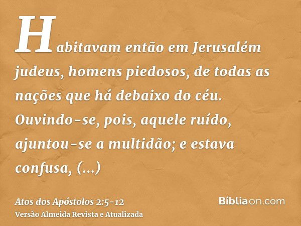 Habitavam então em Jerusalém judeus, homens piedosos, de todas as nações que há debaixo do céu.Ouvindo-se, pois, aquele ruído, ajuntou-se a multidão; e estava c