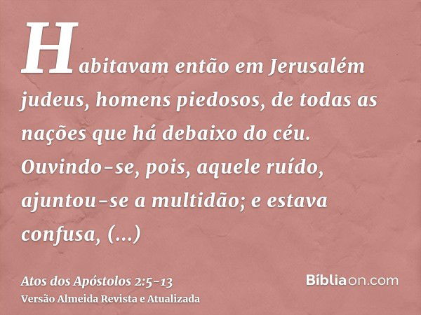 Habitavam então em Jerusalém judeus, homens piedosos, de todas as nações que há debaixo do céu.Ouvindo-se, pois, aquele ruído, ajuntou-se a multidão; e estava c