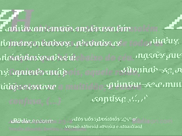 Habitavam então em Jerusalém judeus, homens piedosos, de todas as nações que há debaixo do céu.Ouvindo-se, pois, aquele ruído, ajuntou-se a multidão; e estava c