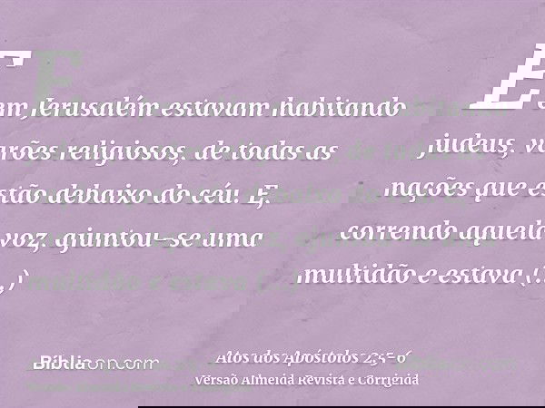 E em Jerusalém estavam habitando judeus, varões religiosos, de todas as nações que estão debaixo do céu.E, correndo aquela voz, ajuntou-se uma multidão e estava