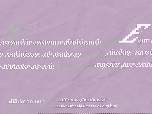 E em Jerusalém estavam habitando judeus, varões religiosos, de todas as nações que estão debaixo do céu.