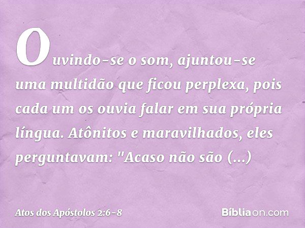 Ouvindo-se o som, ajuntou-se uma multidão que ficou perplexa, pois cada um os ouvia falar em sua própria língua. Atônitos e maravilhados, eles perguntavam: "Aca