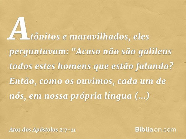 Atônitos e maravilhados, eles perguntavam: "Acaso não são galileus todos estes homens que estão falando? Então, como os ouvimos, cada um de nós, em nossa própri