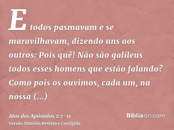 E todos pasmavam e se maravilhavam, dizendo uns aos outros: Pois quê! Não são galileus todos esses homens que estão falando?Como pois os ouvimos, cada um, na no