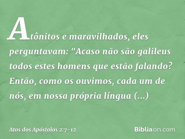 Atônitos e maravilhados, eles perguntavam: "Acaso não são galileus todos estes homens que estão falando? Então, como os ouvimos, cada um de nós, em nossa própri