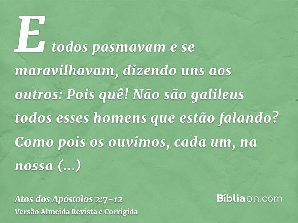 E todos pasmavam e se maravilhavam, dizendo uns aos outros: Pois quê! Não são galileus todos esses homens que estão falando?Como pois os ouvimos, cada um, na no