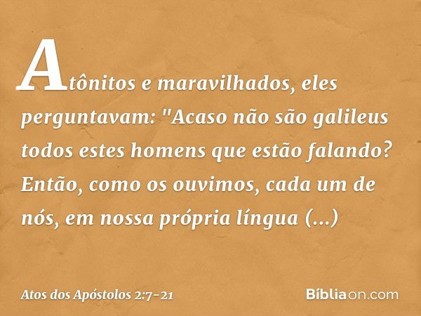 Atônitos e maravilhados, eles perguntavam: "Acaso não são galileus todos estes homens que estão falando? Então, como os ouvimos, cada um de nós, em nossa própri