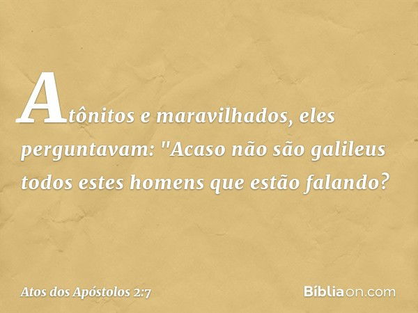 Atônitos e maravilhados, eles perguntavam: "Acaso não são galileus todos estes homens que estão falando? -- Atos dos Apóstolos 2:7