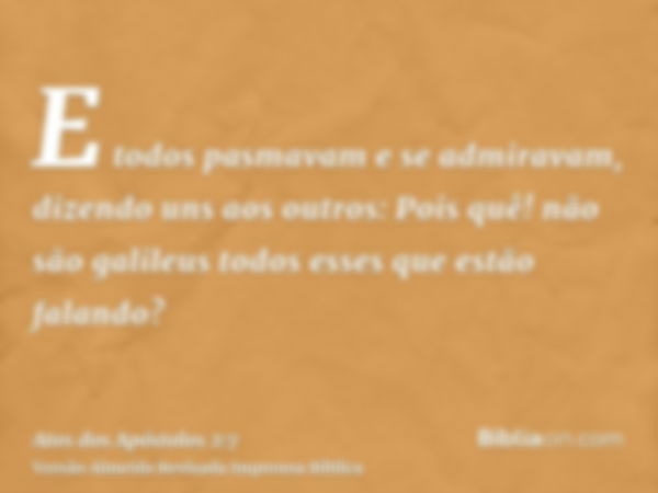 E todos pasmavam e se admiravam, dizendo uns aos outros: Pois quê! não são galileus todos esses que estão falando?